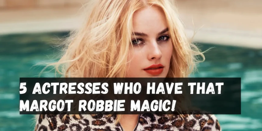 5 Actresses Who Have That Margot Robbie Magic